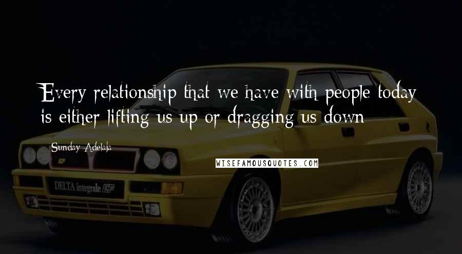 Sunday Adelaja Quotes: Every relationship that we have with people today is either lifting us up or dragging us down