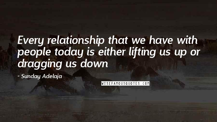 Sunday Adelaja Quotes: Every relationship that we have with people today is either lifting us up or dragging us down