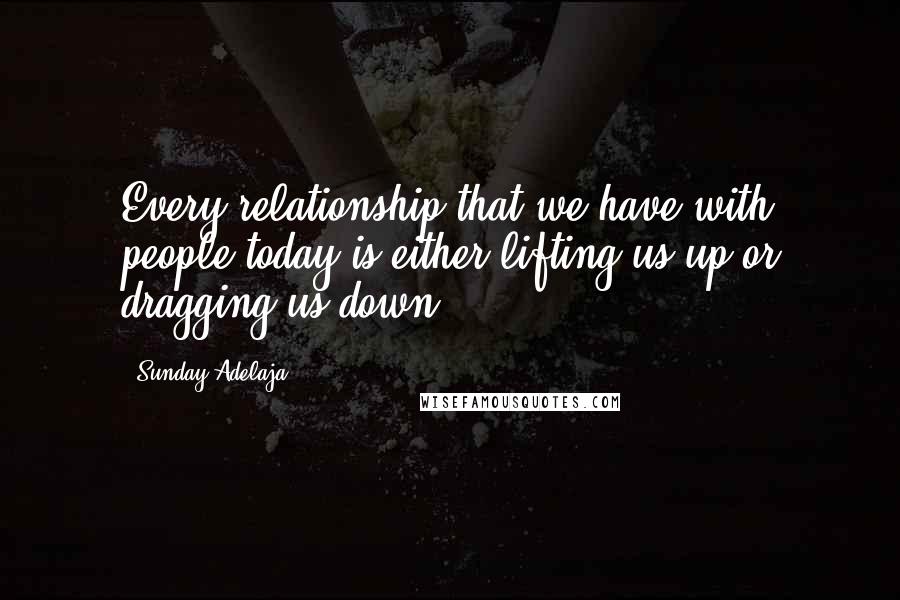 Sunday Adelaja Quotes: Every relationship that we have with people today is either lifting us up or dragging us down