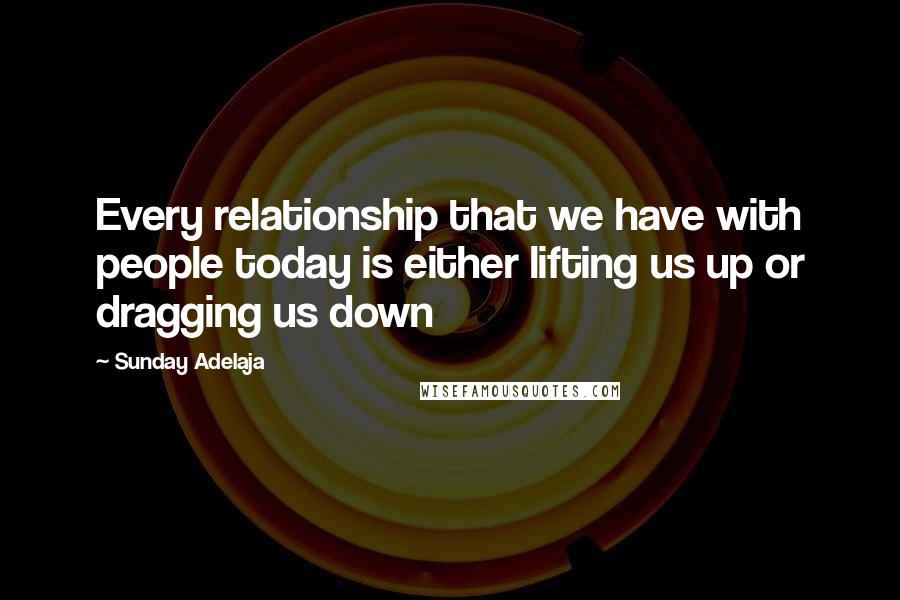 Sunday Adelaja Quotes: Every relationship that we have with people today is either lifting us up or dragging us down