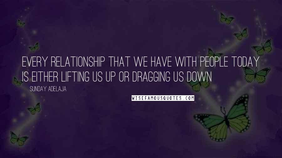 Sunday Adelaja Quotes: Every relationship that we have with people today is either lifting us up or dragging us down