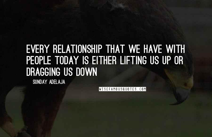 Sunday Adelaja Quotes: Every relationship that we have with people today is either lifting us up or dragging us down