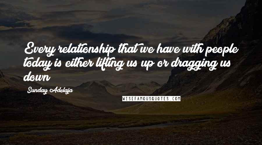 Sunday Adelaja Quotes: Every relationship that we have with people today is either lifting us up or dragging us down