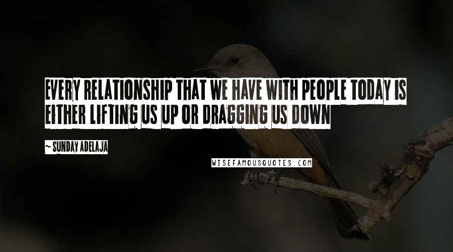 Sunday Adelaja Quotes: Every relationship that we have with people today is either lifting us up or dragging us down