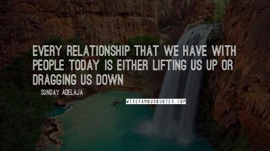 Sunday Adelaja Quotes: Every relationship that we have with people today is either lifting us up or dragging us down