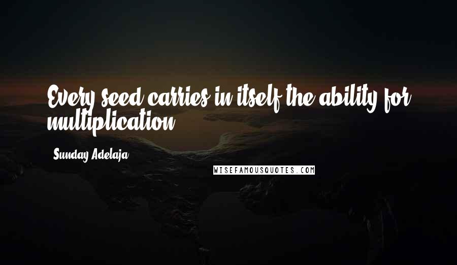 Sunday Adelaja Quotes: Every seed carries in itself the ability for multiplication.