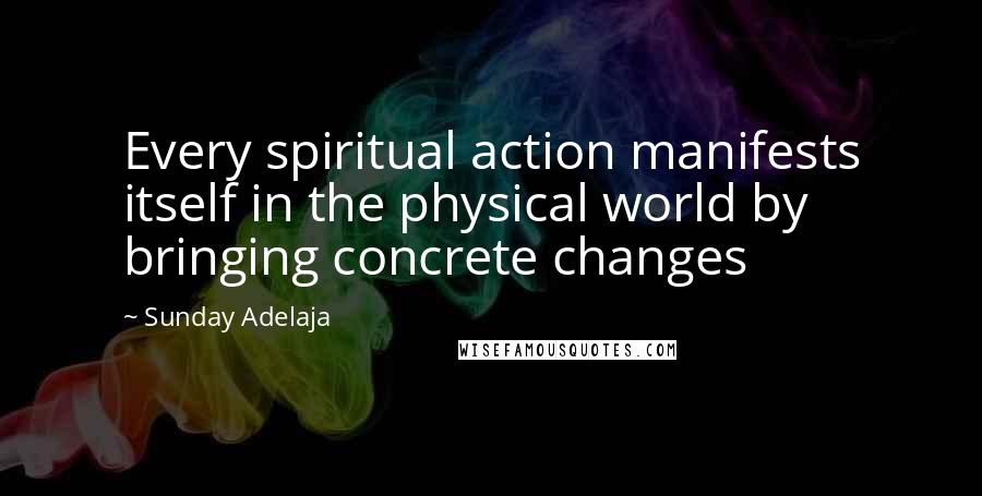 Sunday Adelaja Quotes: Every spiritual action manifests itself in the physical world by bringing concrete changes