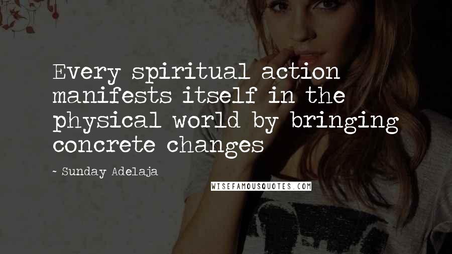 Sunday Adelaja Quotes: Every spiritual action manifests itself in the physical world by bringing concrete changes