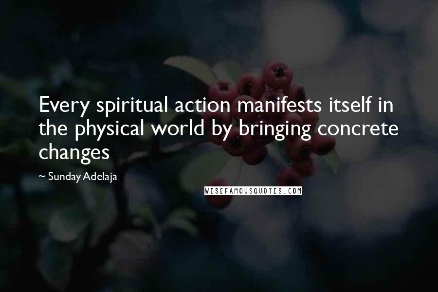 Sunday Adelaja Quotes: Every spiritual action manifests itself in the physical world by bringing concrete changes