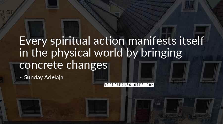 Sunday Adelaja Quotes: Every spiritual action manifests itself in the physical world by bringing concrete changes