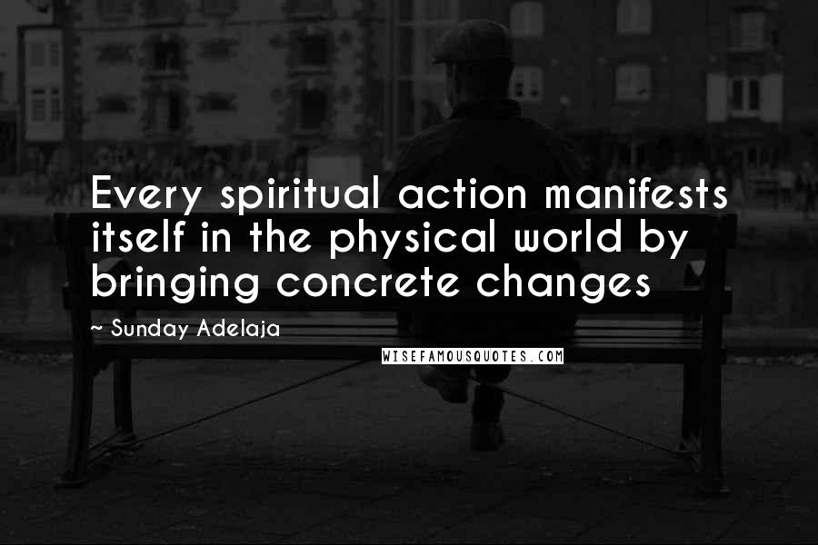 Sunday Adelaja Quotes: Every spiritual action manifests itself in the physical world by bringing concrete changes