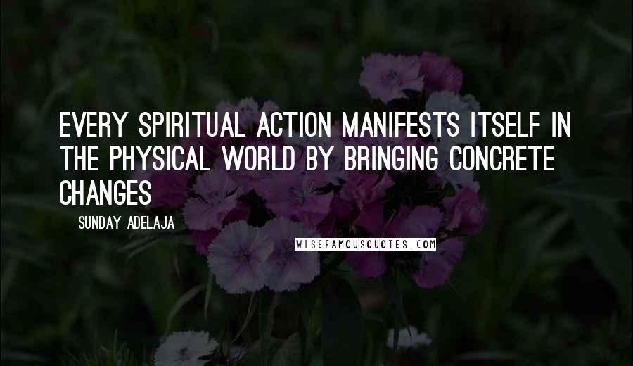 Sunday Adelaja Quotes: Every spiritual action manifests itself in the physical world by bringing concrete changes