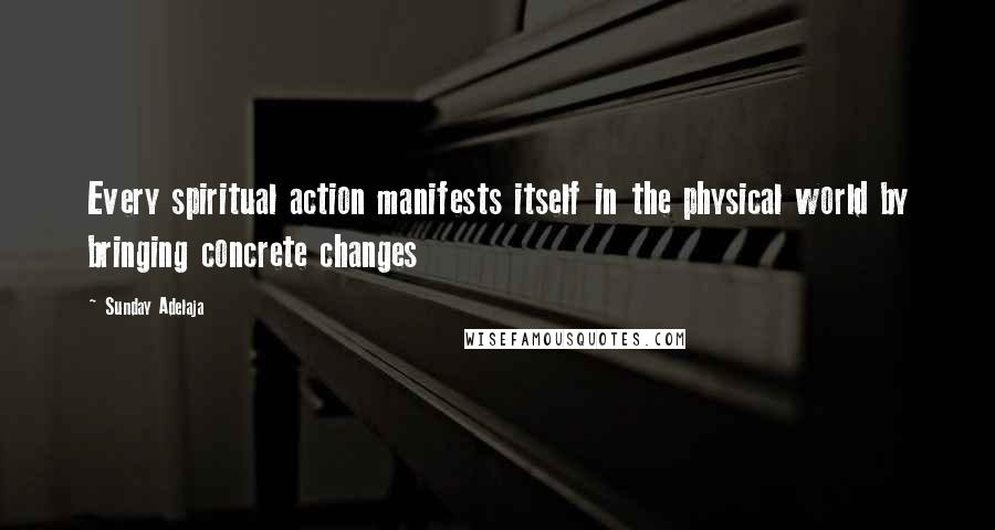 Sunday Adelaja Quotes: Every spiritual action manifests itself in the physical world by bringing concrete changes