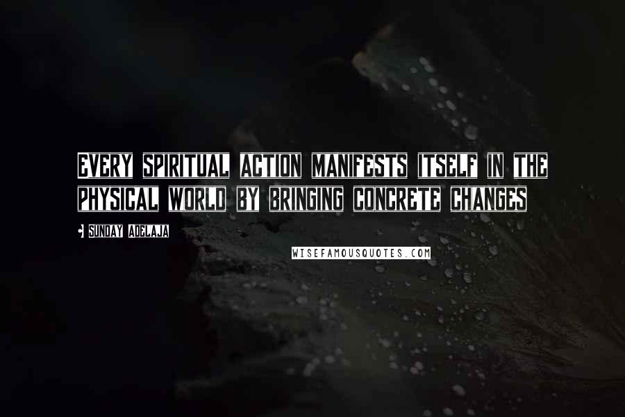 Sunday Adelaja Quotes: Every spiritual action manifests itself in the physical world by bringing concrete changes