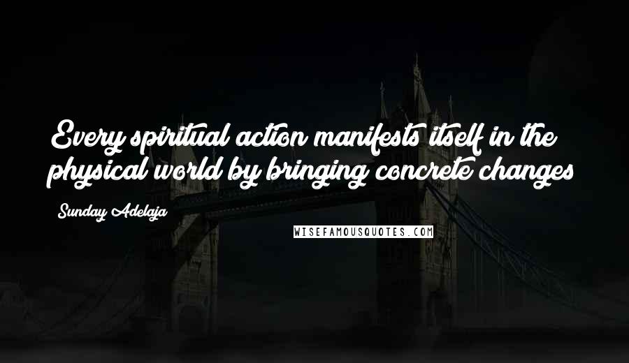 Sunday Adelaja Quotes: Every spiritual action manifests itself in the physical world by bringing concrete changes