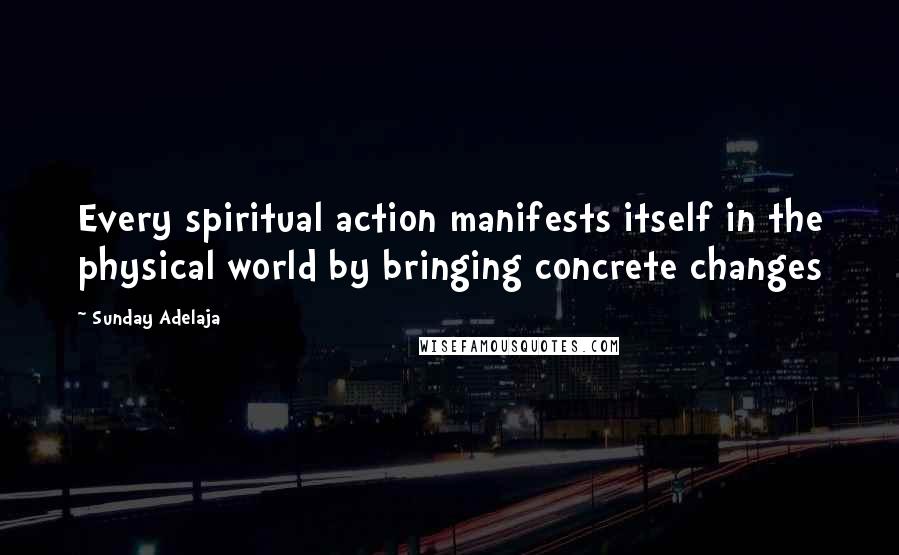 Sunday Adelaja Quotes: Every spiritual action manifests itself in the physical world by bringing concrete changes