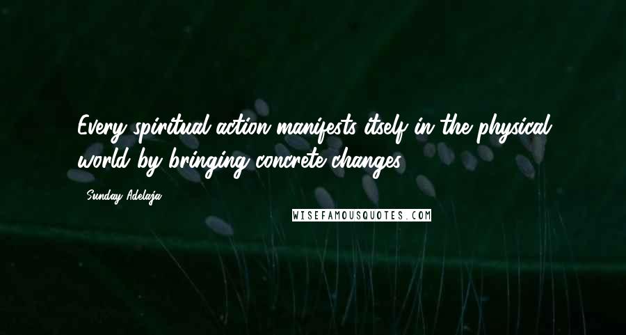 Sunday Adelaja Quotes: Every spiritual action manifests itself in the physical world by bringing concrete changes