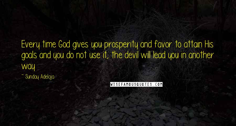 Sunday Adelaja Quotes: Every time God gives you prosperity and favor to attain His goals and you do not use it, the devil will lead you in another way