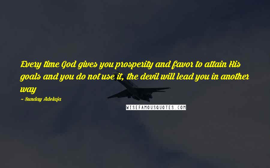 Sunday Adelaja Quotes: Every time God gives you prosperity and favor to attain His goals and you do not use it, the devil will lead you in another way