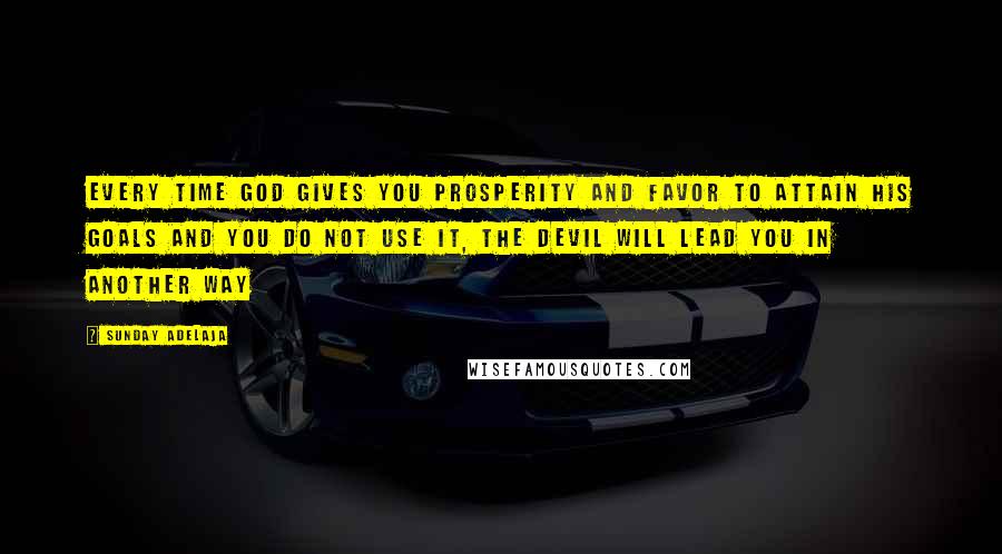 Sunday Adelaja Quotes: Every time God gives you prosperity and favor to attain His goals and you do not use it, the devil will lead you in another way