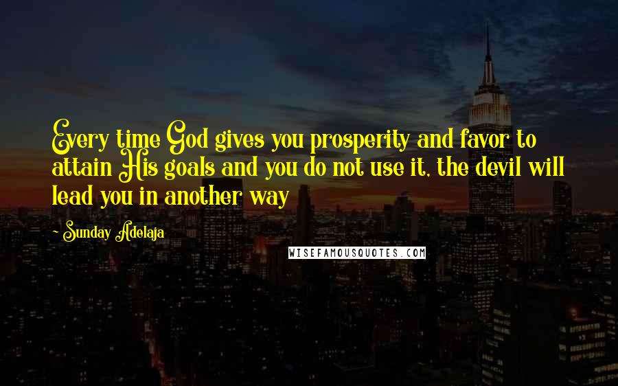 Sunday Adelaja Quotes: Every time God gives you prosperity and favor to attain His goals and you do not use it, the devil will lead you in another way