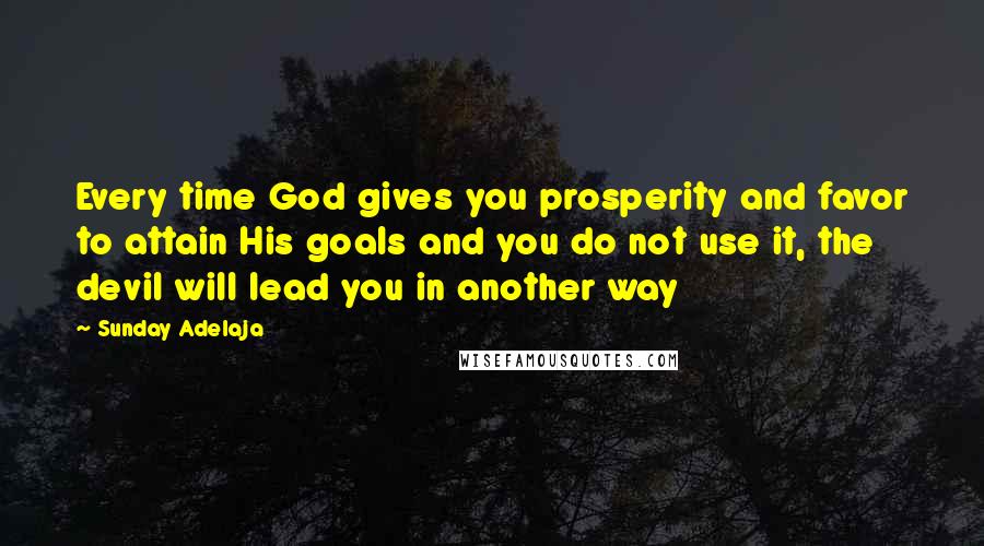 Sunday Adelaja Quotes: Every time God gives you prosperity and favor to attain His goals and you do not use it, the devil will lead you in another way
