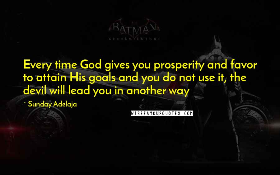 Sunday Adelaja Quotes: Every time God gives you prosperity and favor to attain His goals and you do not use it, the devil will lead you in another way