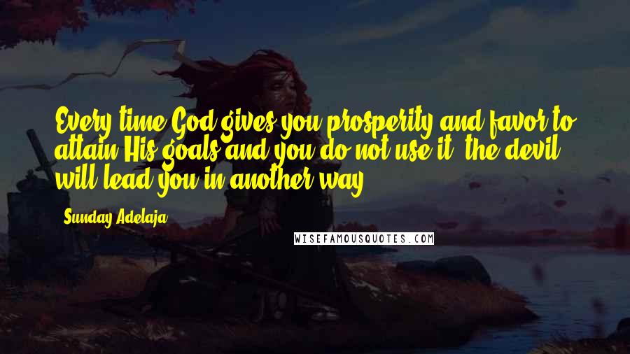 Sunday Adelaja Quotes: Every time God gives you prosperity and favor to attain His goals and you do not use it, the devil will lead you in another way