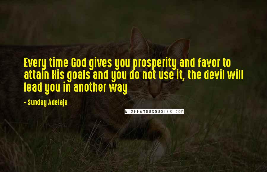 Sunday Adelaja Quotes: Every time God gives you prosperity and favor to attain His goals and you do not use it, the devil will lead you in another way