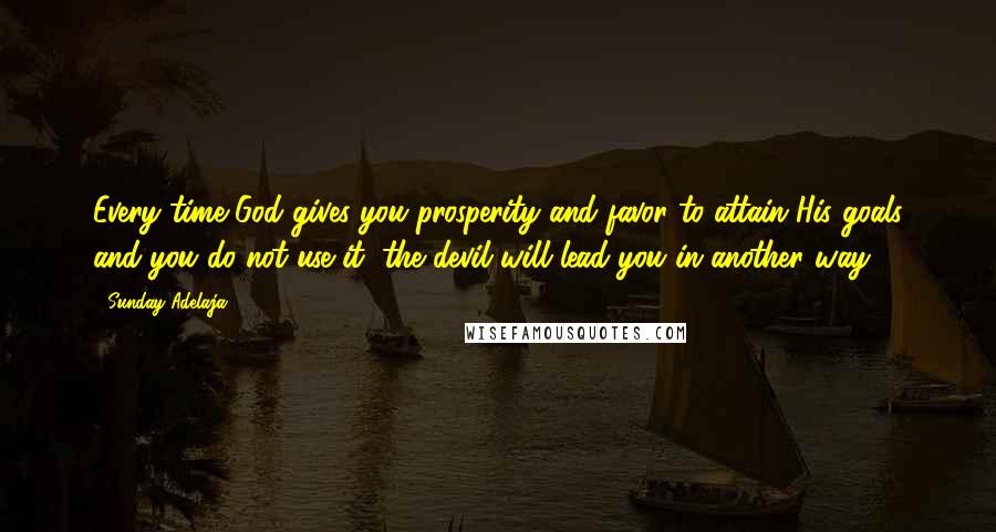 Sunday Adelaja Quotes: Every time God gives you prosperity and favor to attain His goals and you do not use it, the devil will lead you in another way