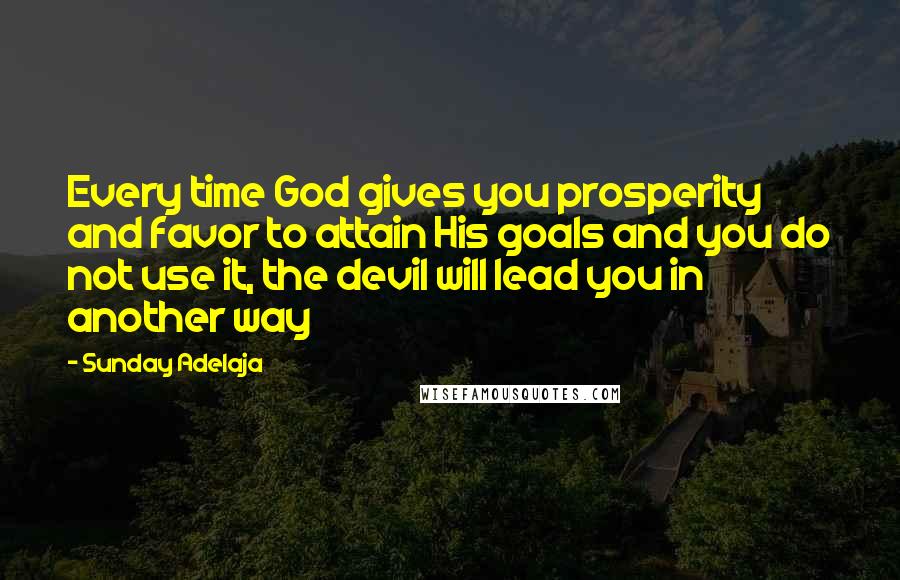 Sunday Adelaja Quotes: Every time God gives you prosperity and favor to attain His goals and you do not use it, the devil will lead you in another way