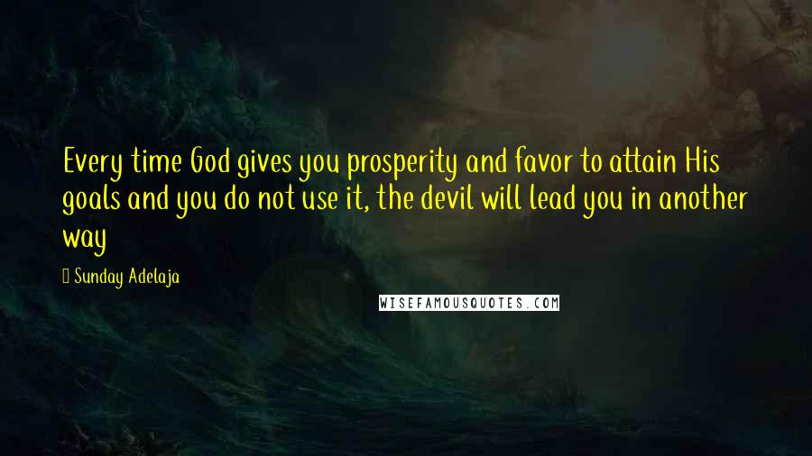 Sunday Adelaja Quotes: Every time God gives you prosperity and favor to attain His goals and you do not use it, the devil will lead you in another way