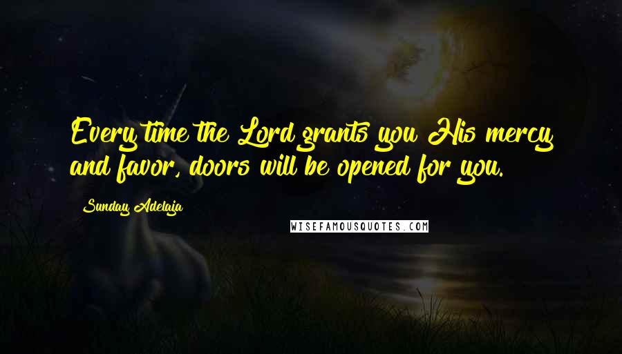 Sunday Adelaja Quotes: Every time the Lord grants you His mercy and favor, doors will be opened for you.