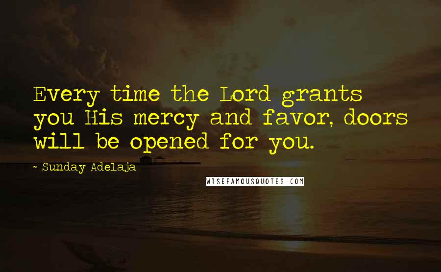 Sunday Adelaja Quotes: Every time the Lord grants you His mercy and favor, doors will be opened for you.