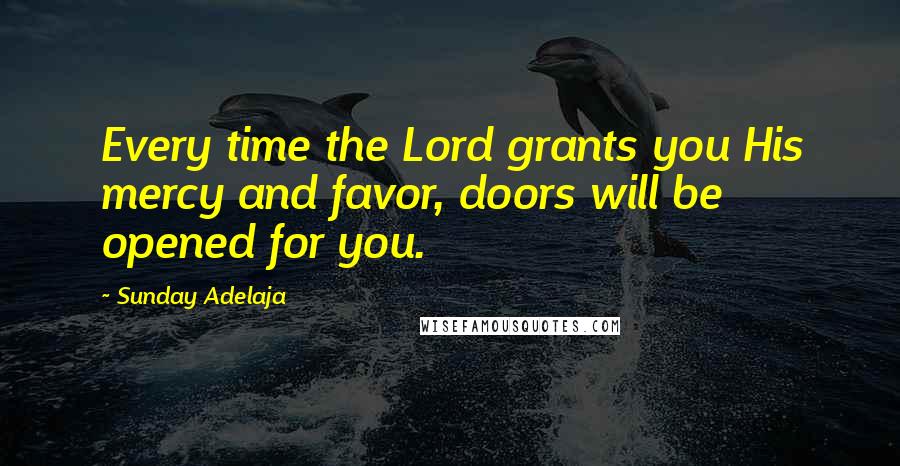 Sunday Adelaja Quotes: Every time the Lord grants you His mercy and favor, doors will be opened for you.