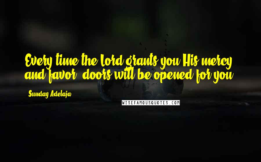 Sunday Adelaja Quotes: Every time the Lord grants you His mercy and favor, doors will be opened for you.