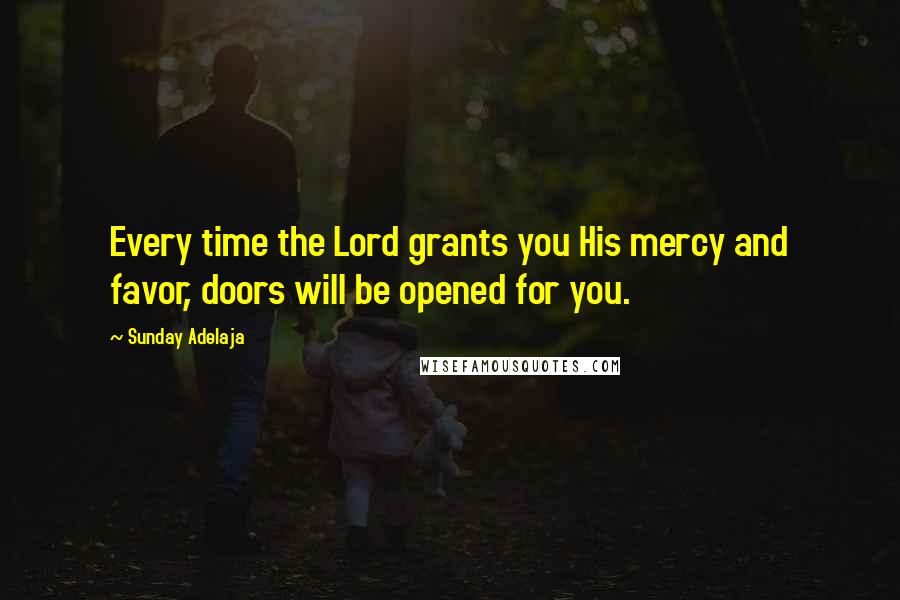 Sunday Adelaja Quotes: Every time the Lord grants you His mercy and favor, doors will be opened for you.