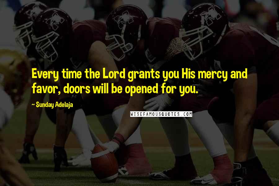 Sunday Adelaja Quotes: Every time the Lord grants you His mercy and favor, doors will be opened for you.