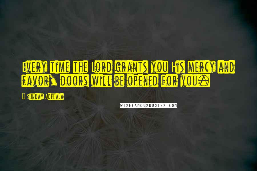 Sunday Adelaja Quotes: Every time the Lord grants you His mercy and favor, doors will be opened for you.