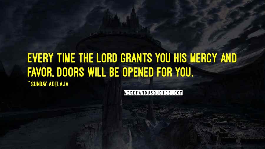 Sunday Adelaja Quotes: Every time the Lord grants you His mercy and favor, doors will be opened for you.