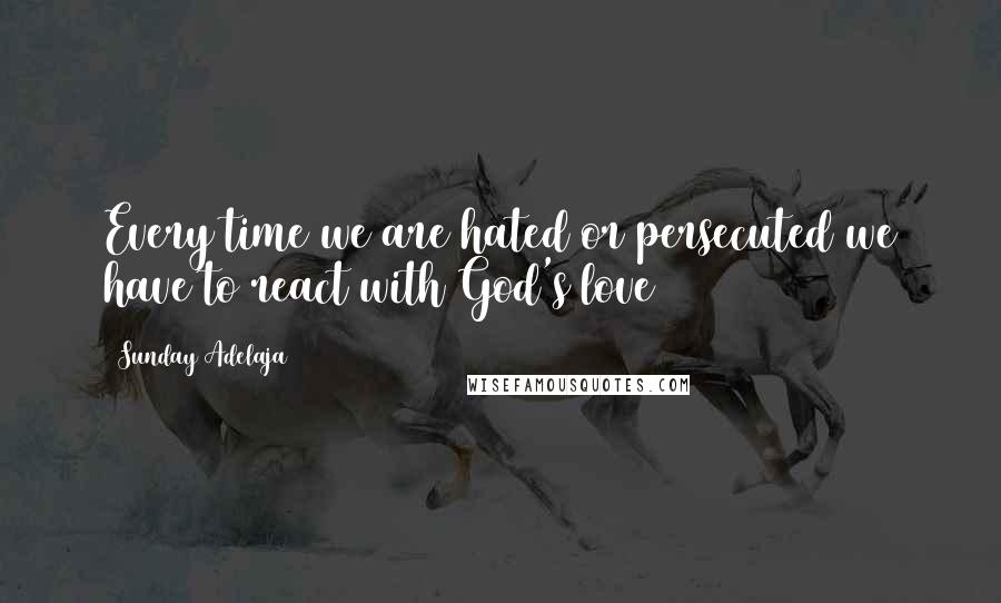 Sunday Adelaja Quotes: Every time we are hated or persecuted we have to react with God's love