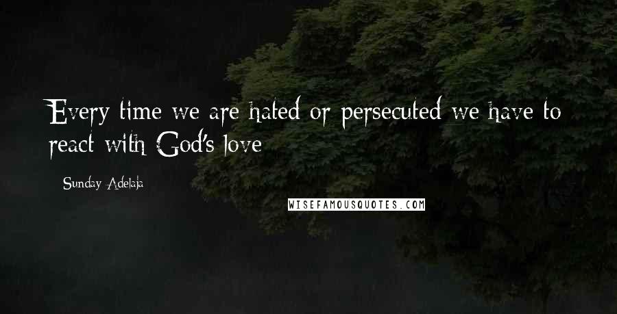 Sunday Adelaja Quotes: Every time we are hated or persecuted we have to react with God's love