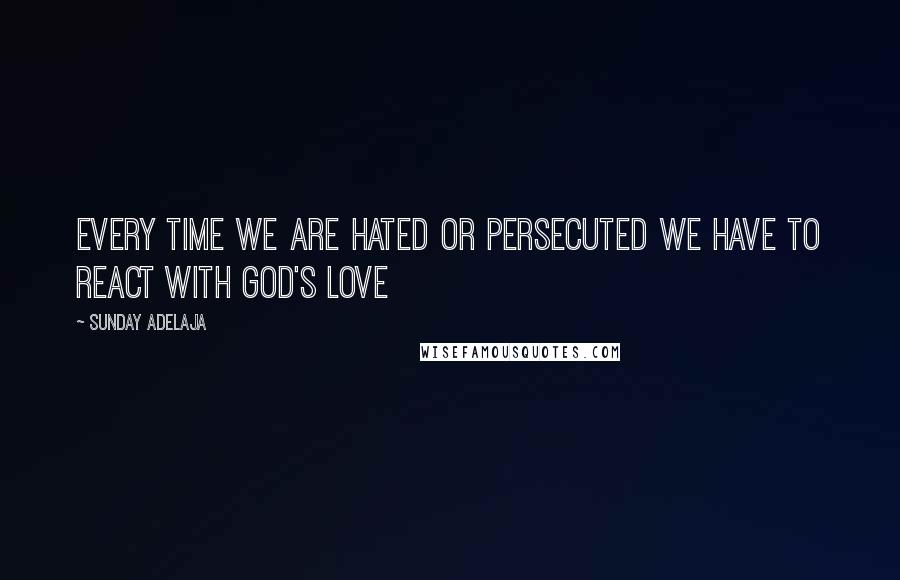 Sunday Adelaja Quotes: Every time we are hated or persecuted we have to react with God's love