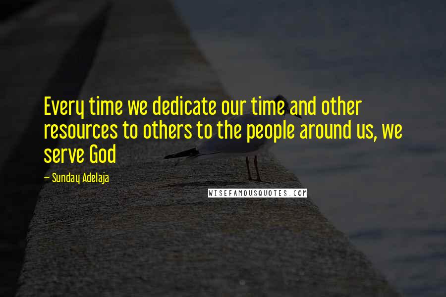 Sunday Adelaja Quotes: Every time we dedicate our time and other resources to others to the people around us, we serve God