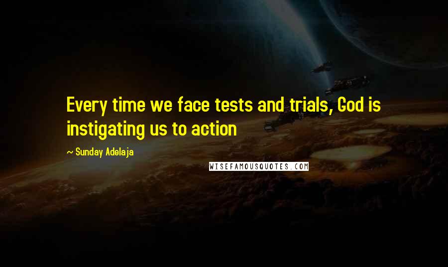 Sunday Adelaja Quotes: Every time we face tests and trials, God is instigating us to action