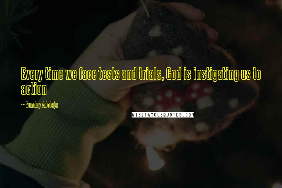 Sunday Adelaja Quotes: Every time we face tests and trials, God is instigating us to action