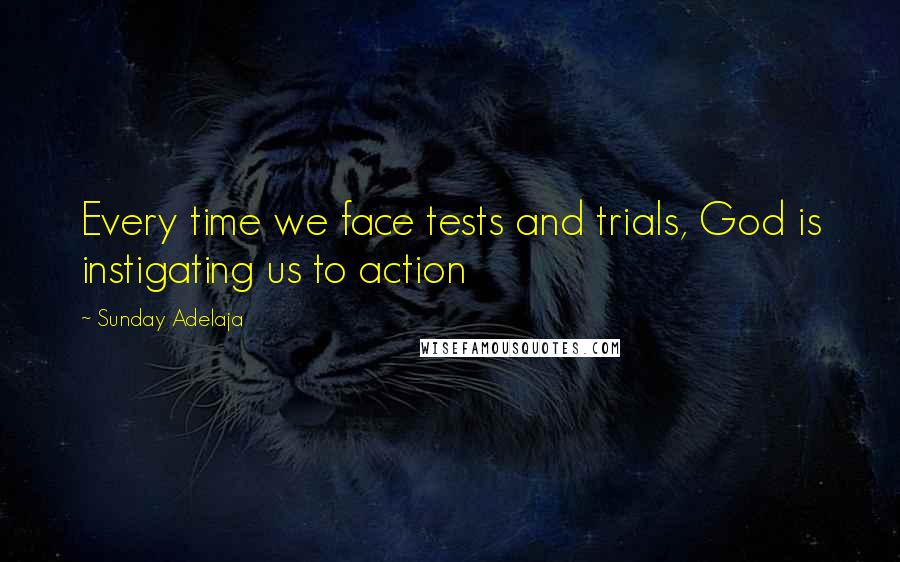 Sunday Adelaja Quotes: Every time we face tests and trials, God is instigating us to action