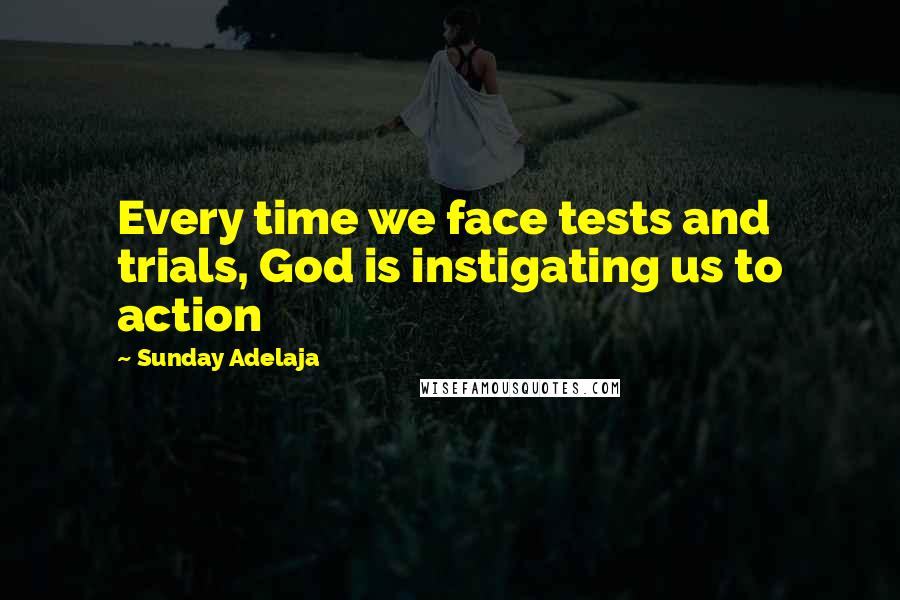 Sunday Adelaja Quotes: Every time we face tests and trials, God is instigating us to action
