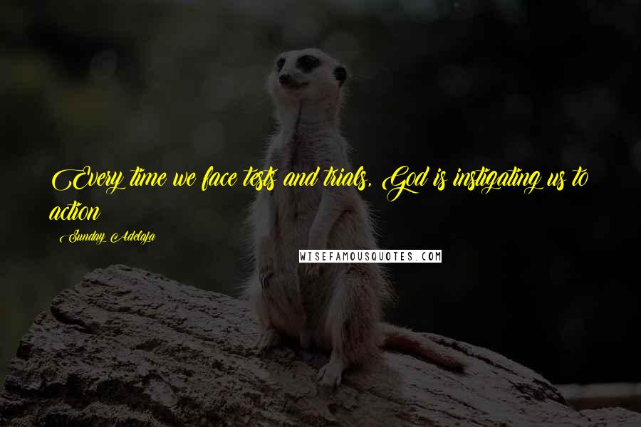 Sunday Adelaja Quotes: Every time we face tests and trials, God is instigating us to action