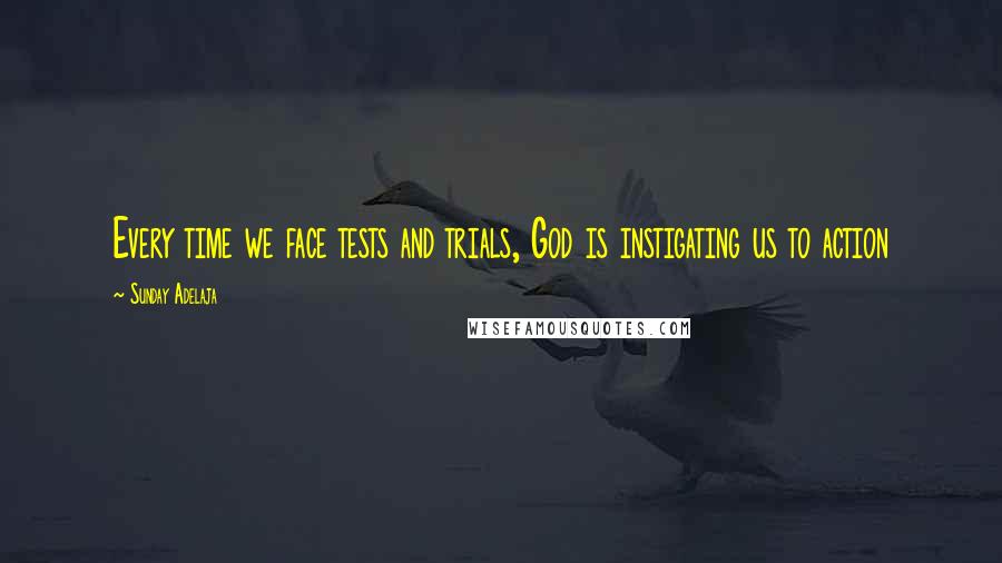 Sunday Adelaja Quotes: Every time we face tests and trials, God is instigating us to action